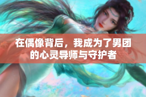 在偶像背后，我成为了男团的心灵导师与守护者