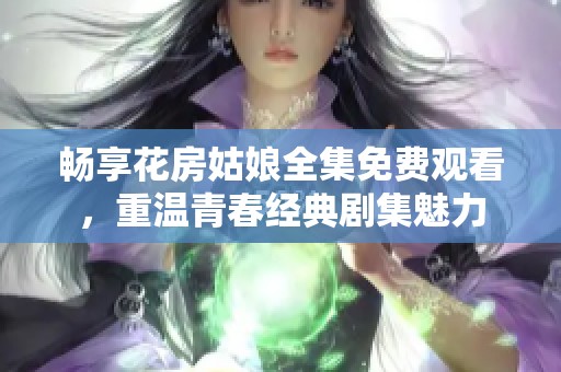 畅享花房姑娘全集免费观看，重温青春经典剧集魅力