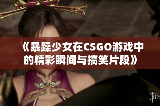 《暴躁少女在CSGO游戏中的精彩瞬间与搞笑片段》