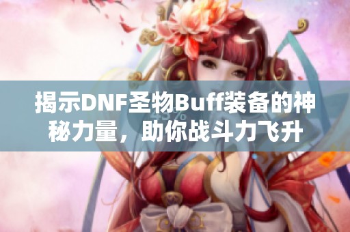 揭示DNF圣物Buff装备的神秘力量，助你战斗力飞升