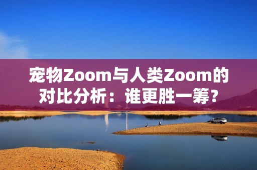 宠物Zoom与人类Zoom的对比分析：谁更胜一筹？