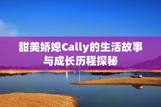 甜美娇媳Cally的生活故事与成长历程探秘