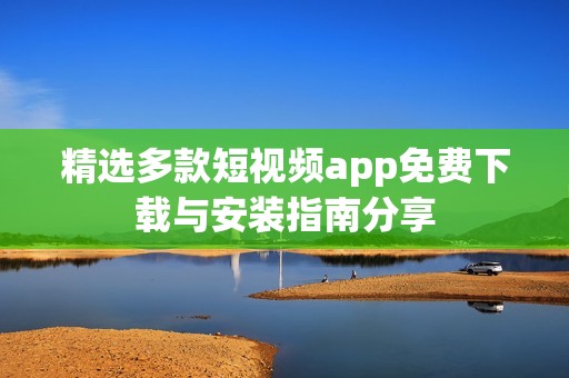 精选多款短视频app免费下载与安装指南分享