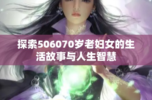 探索506070岁老妇女的生活故事与人生智慧