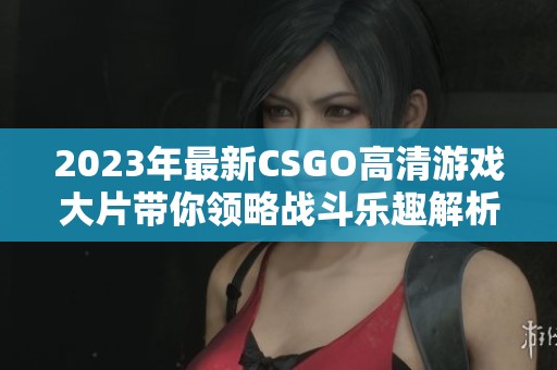 2023年最新CSGO高清游戏大片带你领略战斗乐趣解析