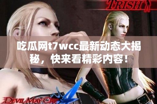 吃瓜网t7wcc最新动态大揭秘，快来看精彩内容！