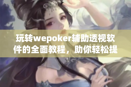 玩转wepoker辅助透视软件的全面教程，助你轻松提升游戏技巧