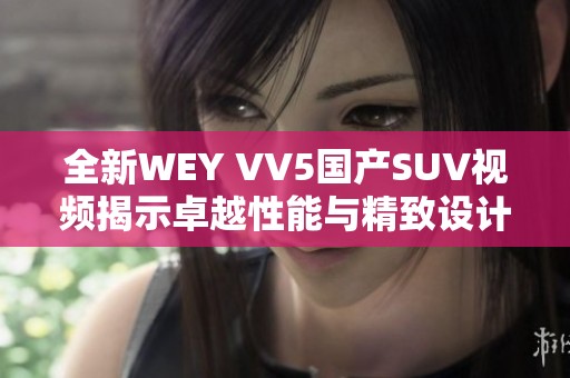 全新WEY VV5国产SUV视频揭示卓越性能与精致设计