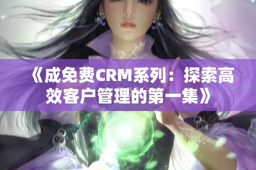 《成免费CRM系列：探索高效客户管理的第一集》