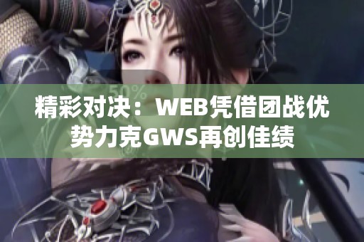 精彩对决：WEB凭借团战优势力克GWS再创佳绩