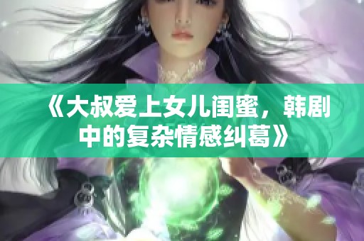 《大叔爱上女儿闺蜜，韩剧中的复杂情感纠葛》