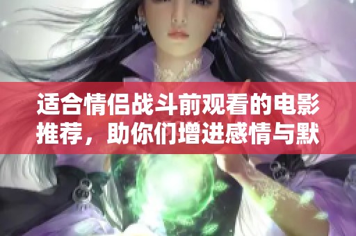 适合情侣战斗前观看的电影推荐，助你们增进感情与默契