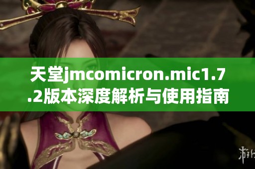 天堂jmcomicron.mic1.7.2版本深度解析与使用指南