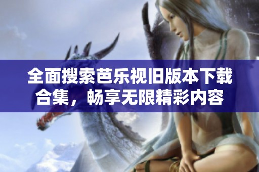 全面搜索芭乐视旧版本下载合集，畅享无限精彩内容