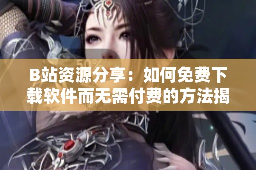 B站资源分享：如何免费下载软件而无需付费的方法揭秘