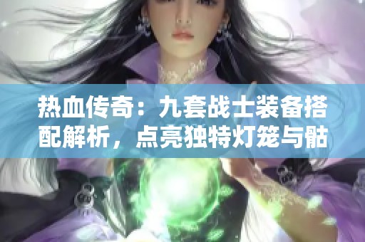 热血传奇：九套战士装备搭配解析，点亮独特灯笼与骷髅实力！