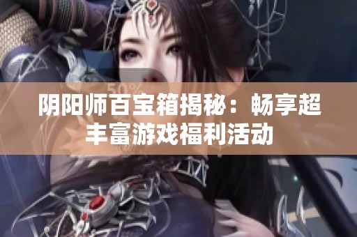 阴阳师百宝箱揭秘：畅享超丰富游戏福利活动