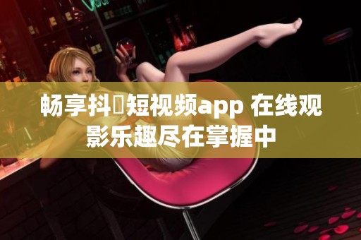 畅享抖抈短视频app 在线观影乐趣尽在掌握中