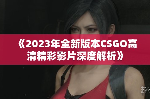 《2023年全新版本CSGO高清精彩影片深度解析》