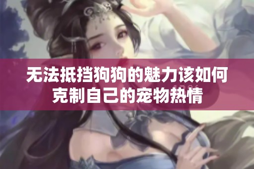 无法抵挡狗狗的魅力该如何克制自己的宠物热情