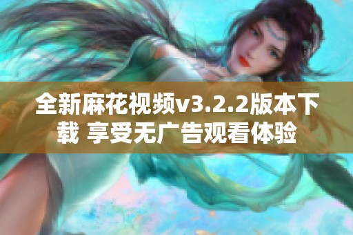 全新麻花视频v3.2.2版本下载 享受无广告观看体验