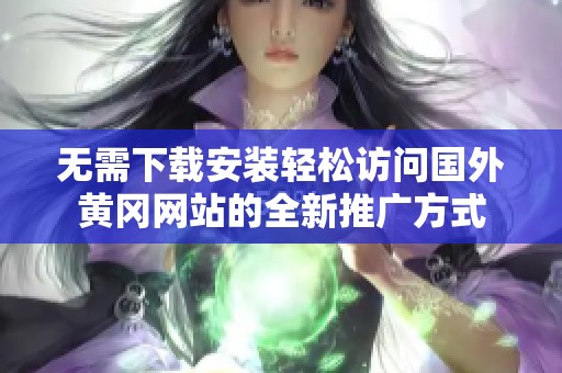 无需下载安装轻松访问国外黄冈网站的全新推广方式