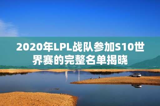 2020年LPL战队参加S10世界赛的完整名单揭晓