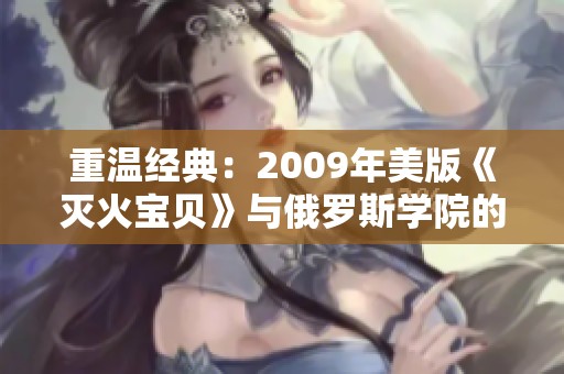 重温经典：2009年美版《灭火宝贝》与俄罗斯学院的故事