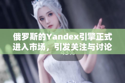 俄罗斯的Yandex引擎正式进入市场，引发关注与讨论