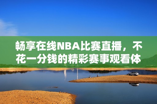 畅享在线NBA比赛直播，不花一分钱的精彩赛事观看体验