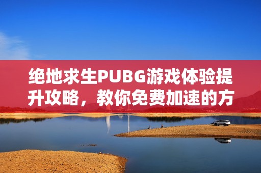 绝地求生PUBG游戏体验提升攻略，教你免费加速的方法