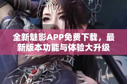 全新魅影APP免费下载，最新版本功能与体验大升级