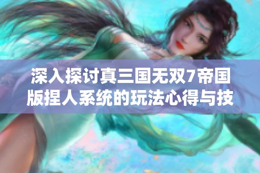 深入探讨真三国无双7帝国版捏人系统的玩法心得与技巧