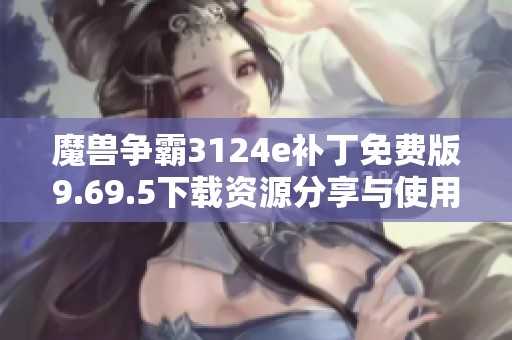 魔兽争霸3124e补丁免费版9.69.5下载资源分享与使用指南