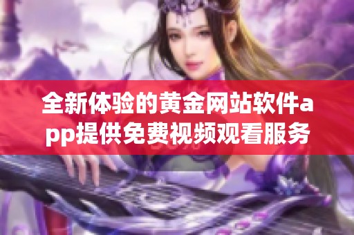 全新体验的黄金网站软件app提供免费视频观看服务