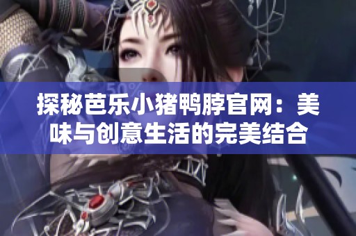 探秘芭乐小猪鸭脖官网：美味与创意生活的完美结合