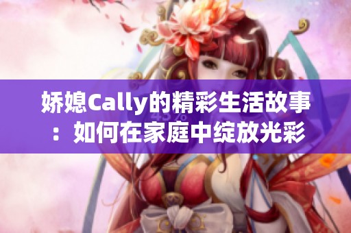 娇媳Cally的精彩生活故事：如何在家庭中绽放光彩