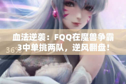 血法逆袭：FQQ在魔兽争霸3中单挑两队，逆风翻盘！