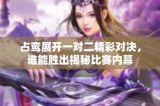 占鸾展开一对二精彩对决，谁能胜出揭秘比赛内幕