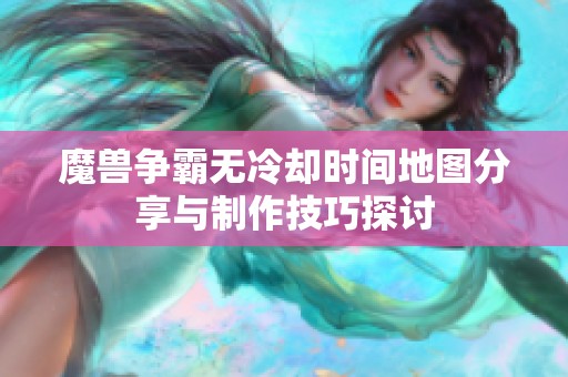 魔兽争霸无冷却时间地图分享与制作技巧探讨