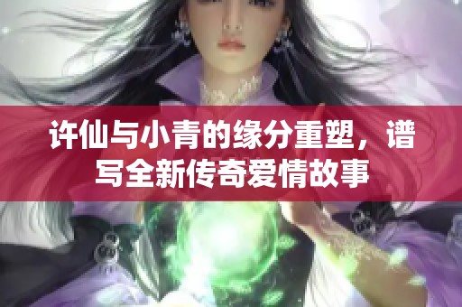 许仙与小青的缘分重塑，谱写全新传奇爱情故事