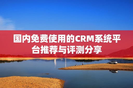 国内免费使用的CRM系统平台推荐与评测分享