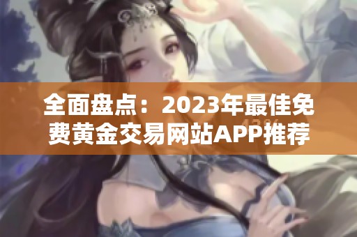 全面盘点：2023年最佳免费黄金交易网站APP推荐