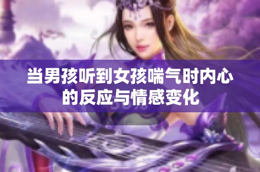 当男孩听到女孩喘气时内心的反应与情感变化