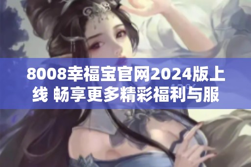 8008幸福宝官网2024版上线 畅享更多精彩福利与服务