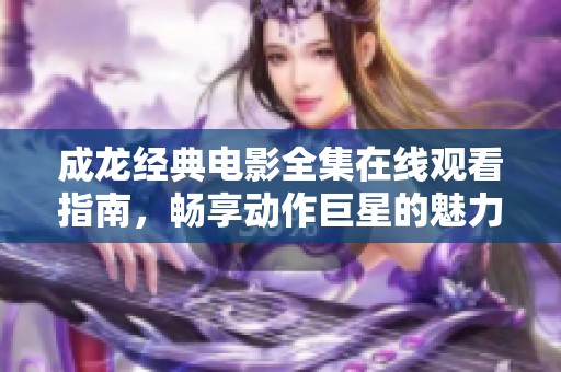 成龙经典电影全集在线观看指南，畅享动作巨星的魅力