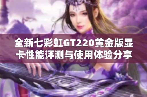 全新七彩虹GT220黄金版显卡性能评测与使用体验分享