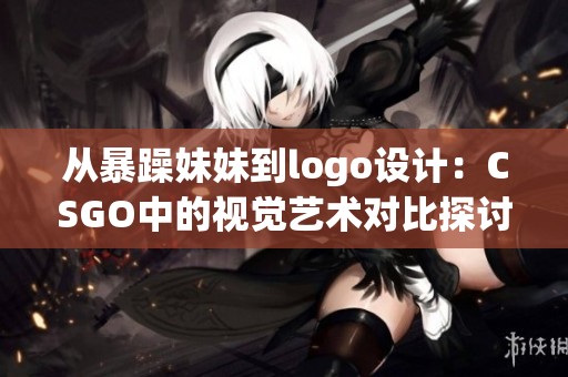 从暴躁妹妹到logo设计：CSGO中的视觉艺术对比探讨