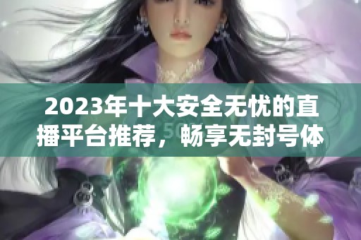 2023年十大安全无忧的直播平台推荐，畅享无封号体验