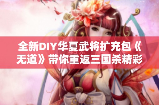 全新DIY华夏武将扩充包《无道》带你重返三国杀精彩世界